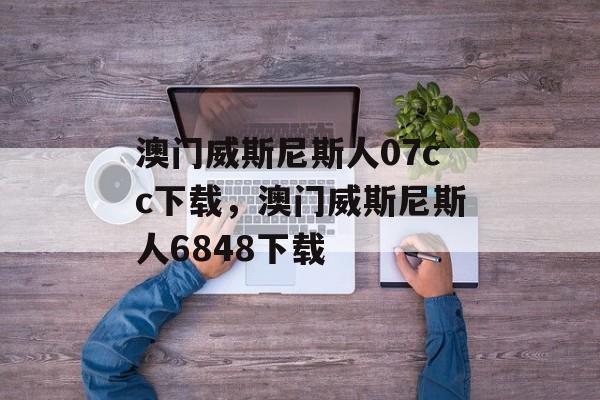 澳门威斯尼斯人07cc下载，澳门威斯尼斯人6848下载