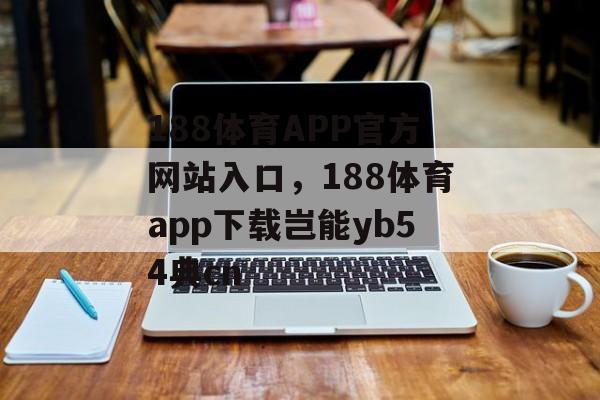 188体育APP官方网站入口，188体育app下载岂能yb54典cn