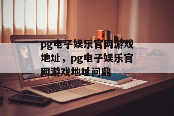 pg电子娱乐官网游戏地址，pg电子娱乐官网游戏地址问鼎